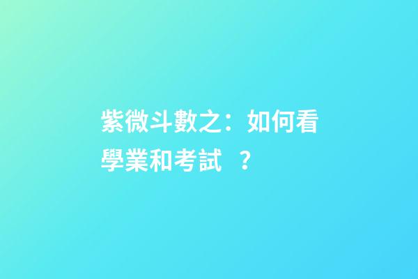 紫微斗數之：如何看學業和考試？